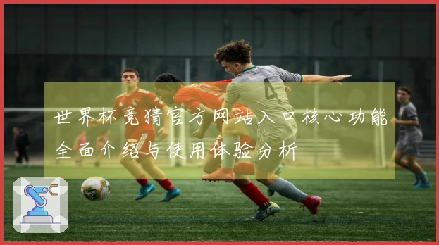 世界杯竞猜官方网站入口核心功能全面介绍与使用体验分析