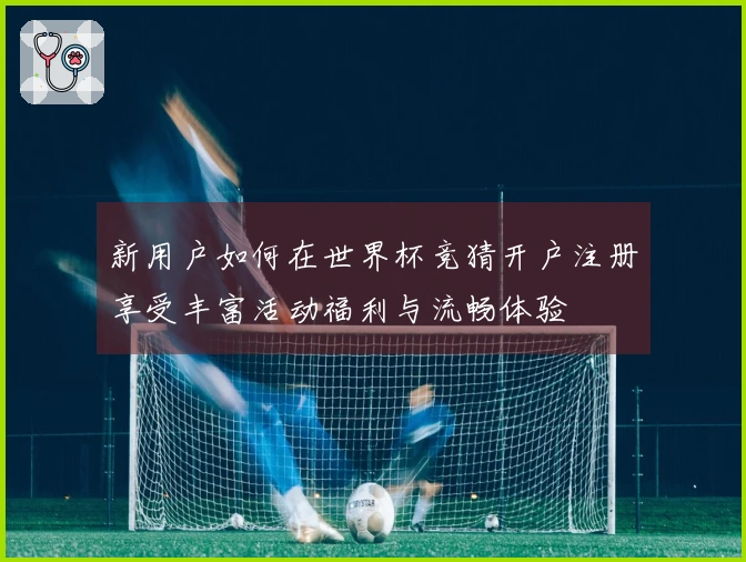 新用户如何在世界杯竞猜开户注册享受丰富活动福利与流畅体验