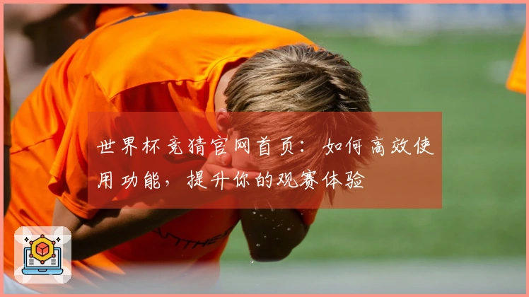 世界杯竞猜官网首页：如何高效使用功能，提升你的观赛体验
