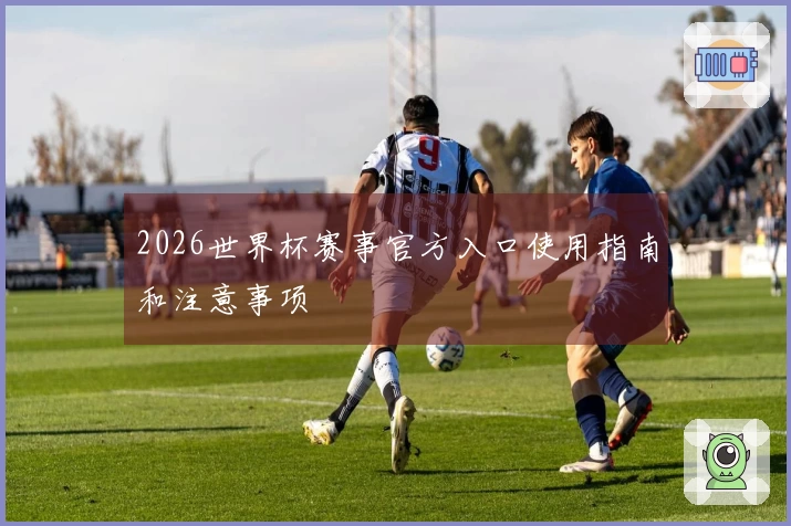 2026世界杯赛事官方入口使用指南和注意事项