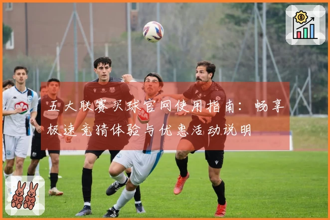 五大联赛买球官网使用指南：畅享极速竞猜体验与优惠活动说明