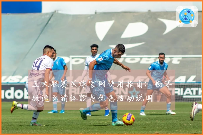 五大联赛买球官网使用指南：畅享极速竞猜体验与优惠活动说明