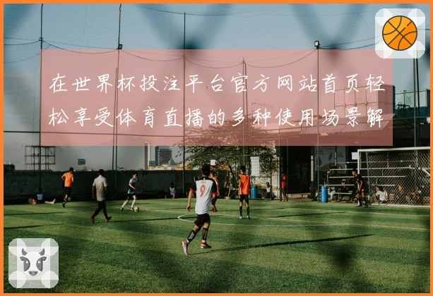 在世界杯投注平台官方网站首页轻松享受体育直播的多种使用场景解析