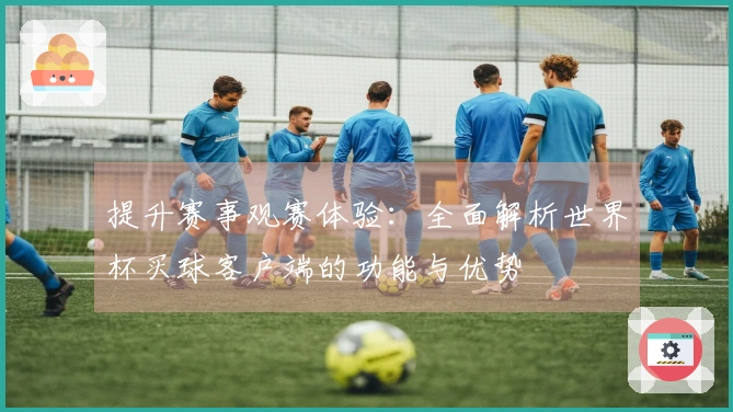 提升赛事观赛体验：全面解析世界杯买球客户端的功能与优势