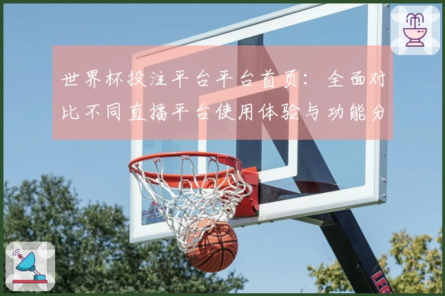 世界杯投注平台平台首页：全面对比不同直播平台使用体验与功能分析