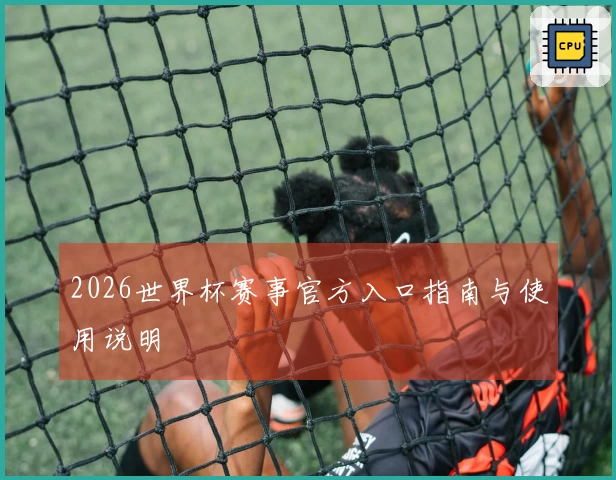 2026世界杯赛事官方入口指南与使用说明