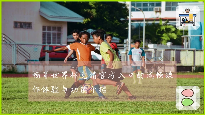 畅享世界杯竞猜官方入口的流畅操作体验与功能介绍