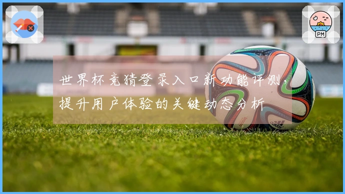 世界杯竞猜登录入口新功能评测，提升用户体验的关键动态分析