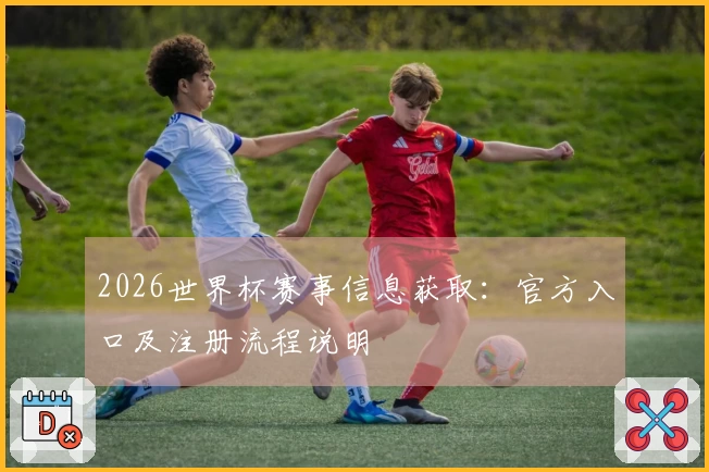 2026世界杯赛事信息获取：官方入口及注册流程说明