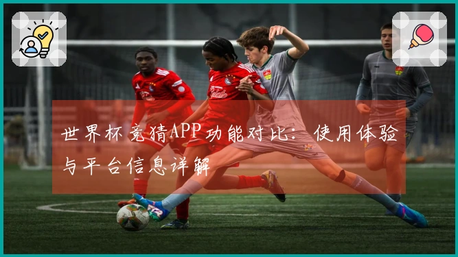 世界杯竞猜APP功能对比：使用体验与平台信息详解
