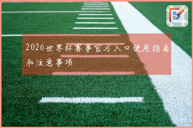 2026世界杯赛事官方入口使用指南和注意事项