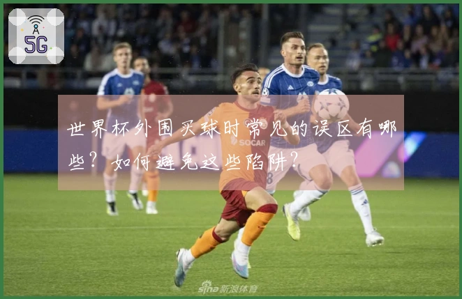 世界杯外围买球时常见的误区有哪些？如何避免这些陷阱？