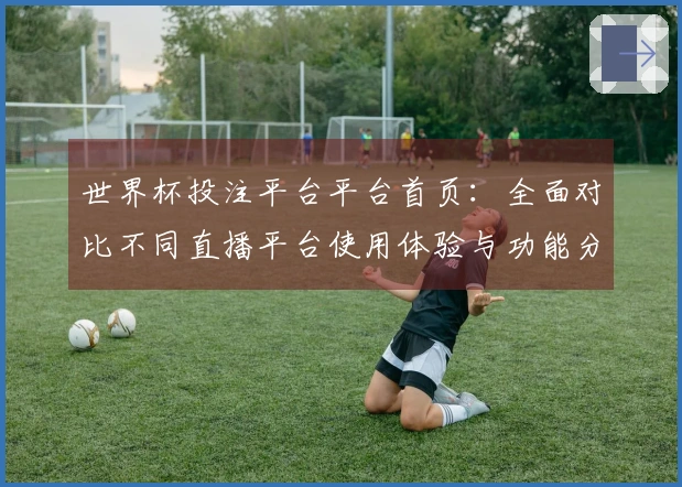 世界杯投注平台平台首页：全面对比不同直播平台使用体验与功能分析