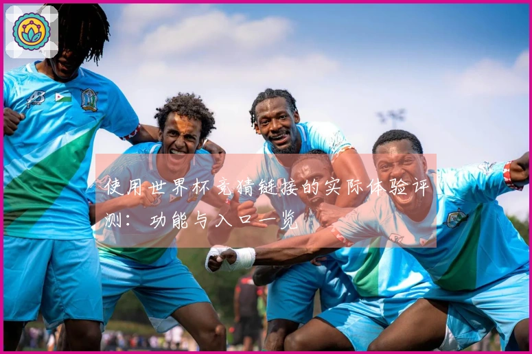 使用世界杯竞猜链接的实际体验评测：功能与入口一览