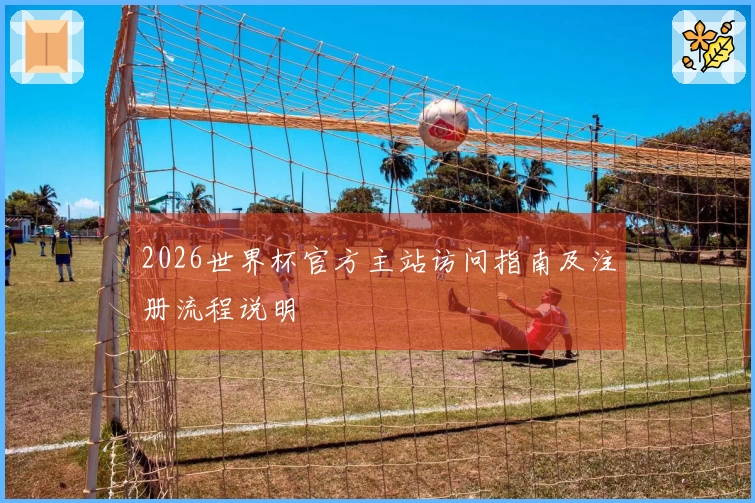 2026世界杯官方主站访问指南及注册流程说明