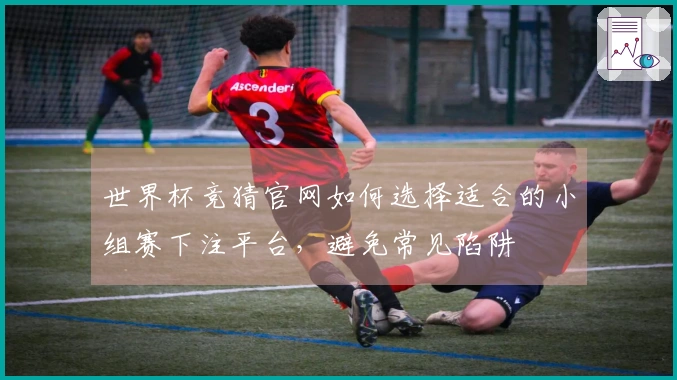 世界杯竞猜官网如何选择适合的小组赛下注平台，避免常见陷阱