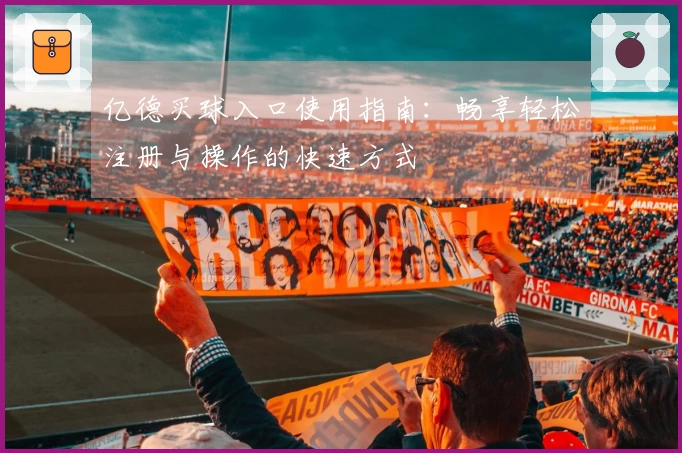 亿德买球入口使用指南：畅享轻松注册与操作的快速方式