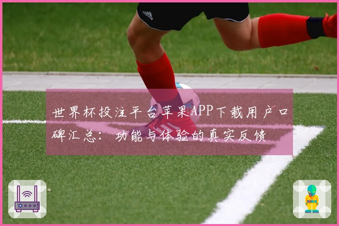 世界杯投注平台苹果APP下载用户口碑汇总：功能与体验的真实反馈