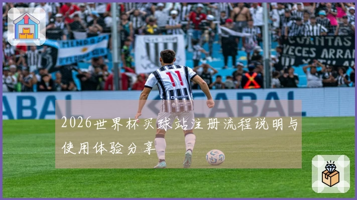 2026世界杯买球站注册流程说明与使用体验分享