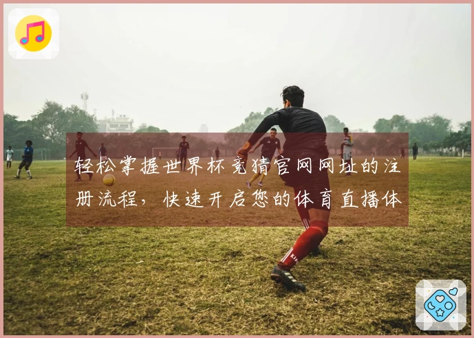 轻松掌握世界杯竞猜官网网址的注册流程，快速开启您的体育直播体验