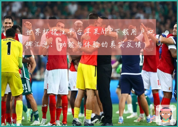 世界杯投注平台苹果APP下载用户口碑汇总：功能与体验的真实反馈