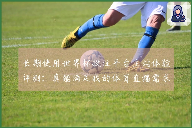 长期使用世界杯投注平台主站体验评测：真能满足我的体育直播需求吗？
