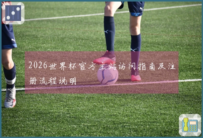 2026世界杯官方主站访问指南及注册流程说明