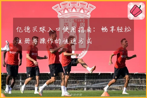 亿德买球入口使用指南：畅享轻松注册与操作的快速方式